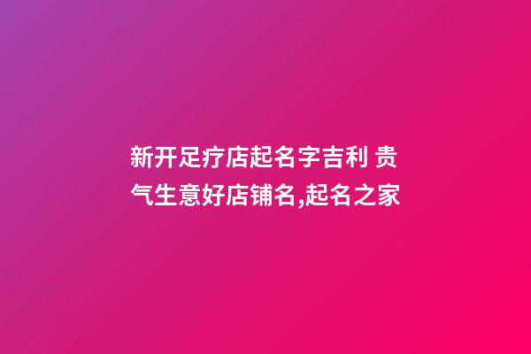 新开足疗店起名字吉利 贵气生意好店铺名,起名之家-第1张-店铺起名-玄机派